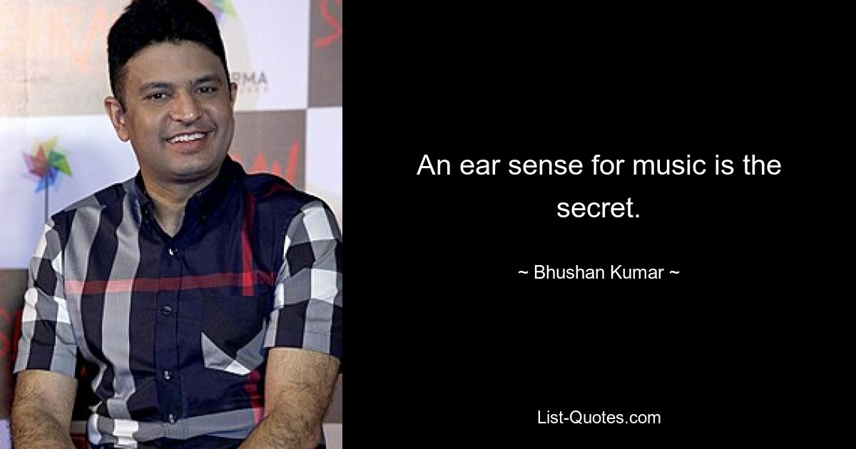 An ear sense for music is the secret. — © Bhushan Kumar