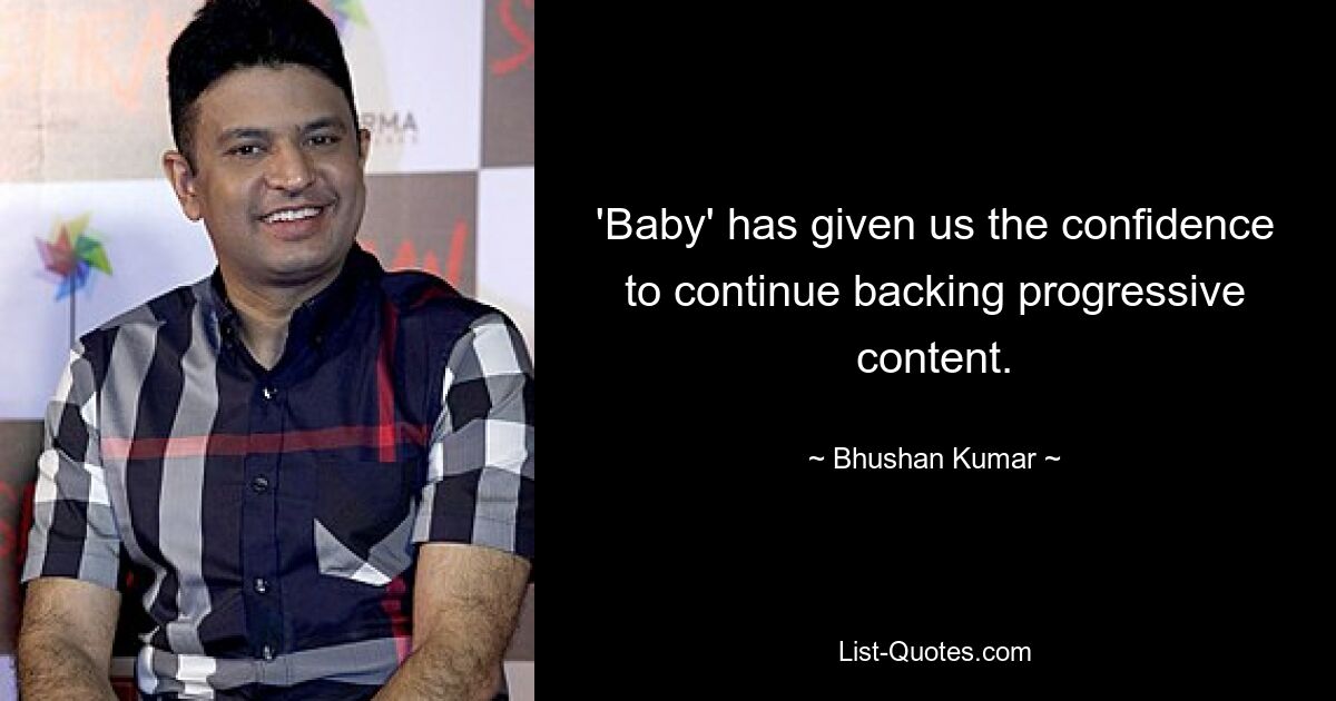 'Baby' has given us the confidence to continue backing progressive content. — © Bhushan Kumar