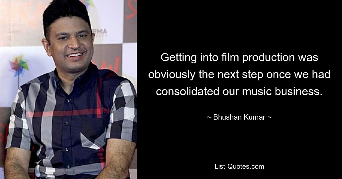 Getting into film production was obviously the next step once we had consolidated our music business. — © Bhushan Kumar