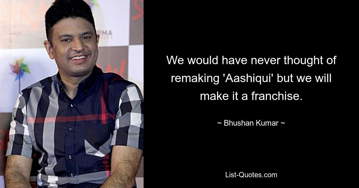 We would have never thought of remaking 'Aashiqui' but we will make it a franchise. — © Bhushan Kumar