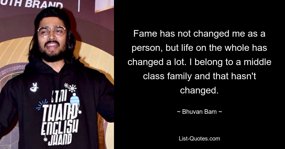 Fame has not changed me as a person, but life on the whole has changed a lot. I belong to a middle class family and that hasn't changed. — © Bhuvan Bam