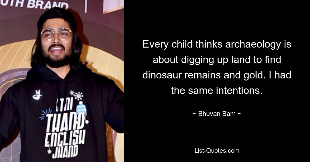 Every child thinks archaeology is about digging up land to find dinosaur remains and gold. I had the same intentions. — © Bhuvan Bam