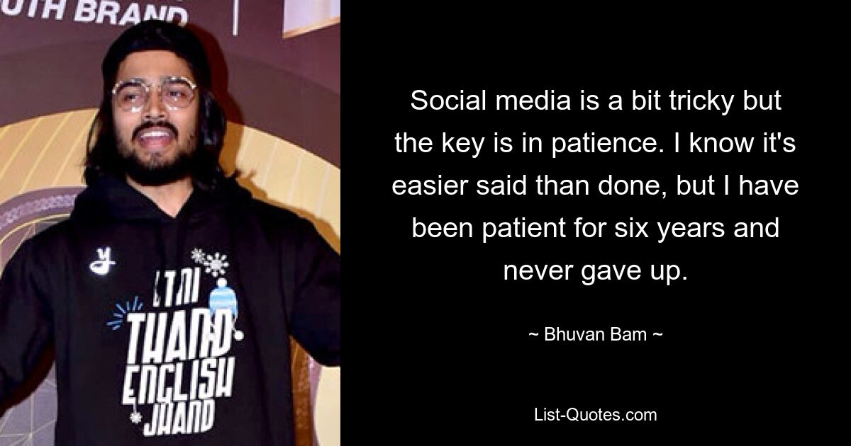 Social media is a bit tricky but the key is in patience. I know it's easier said than done, but I have been patient for six years and never gave up. — © Bhuvan Bam