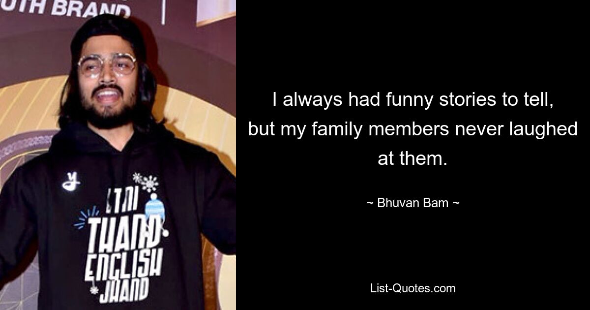 I always had funny stories to tell, but my family members never laughed at them. — © Bhuvan Bam