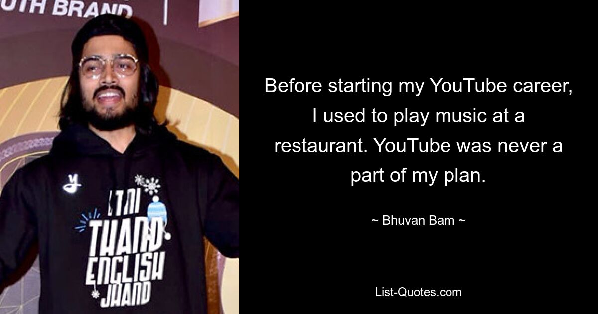 Before starting my YouTube career, I used to play music at a restaurant. YouTube was never a part of my plan. — © Bhuvan Bam