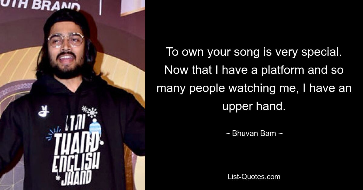 To own your song is very special. Now that I have a platform and so many people watching me, I have an upper hand. — © Bhuvan Bam