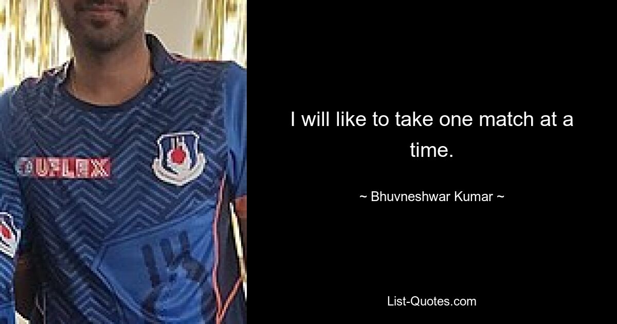 I will like to take one match at a time. — © Bhuvneshwar Kumar