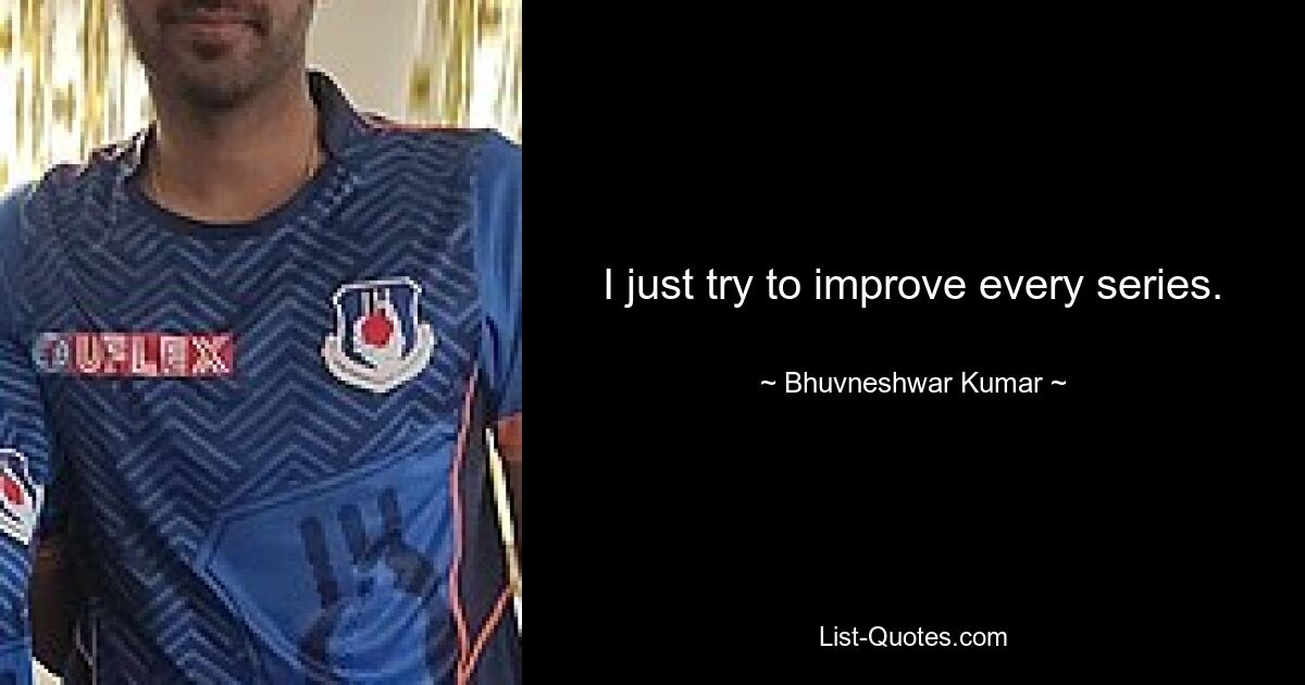 I just try to improve every series. — © Bhuvneshwar Kumar