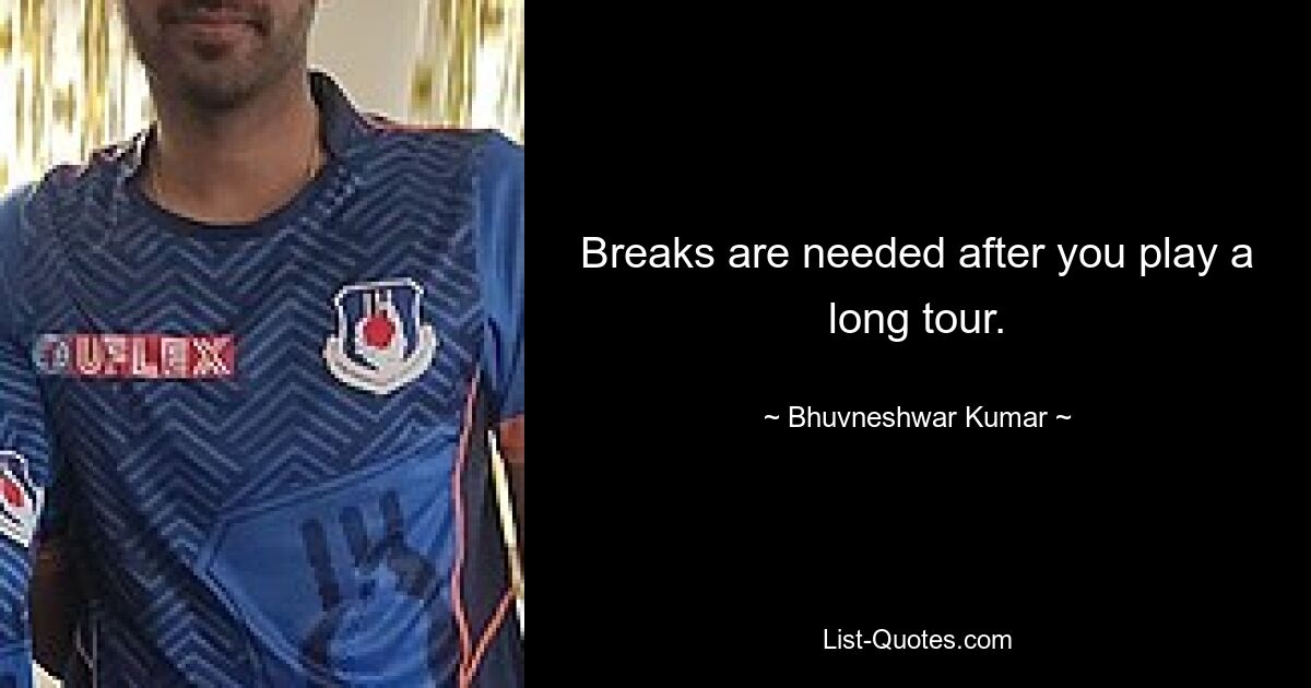 Breaks are needed after you play a long tour. — © Bhuvneshwar Kumar