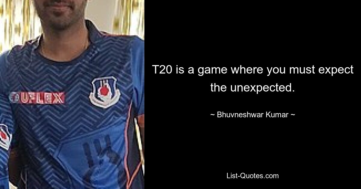 T20 is a game where you must expect the unexpected. — © Bhuvneshwar Kumar