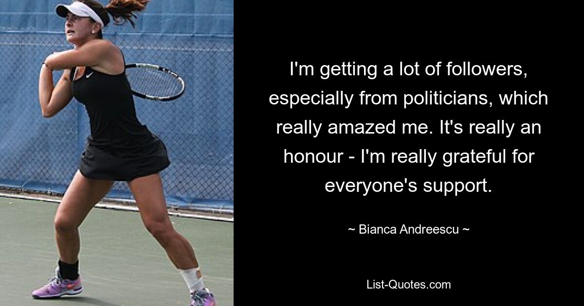 I'm getting a lot of followers, especially from politicians, which really amazed me. It's really an honour - I'm really grateful for everyone's support. — © Bianca Andreescu