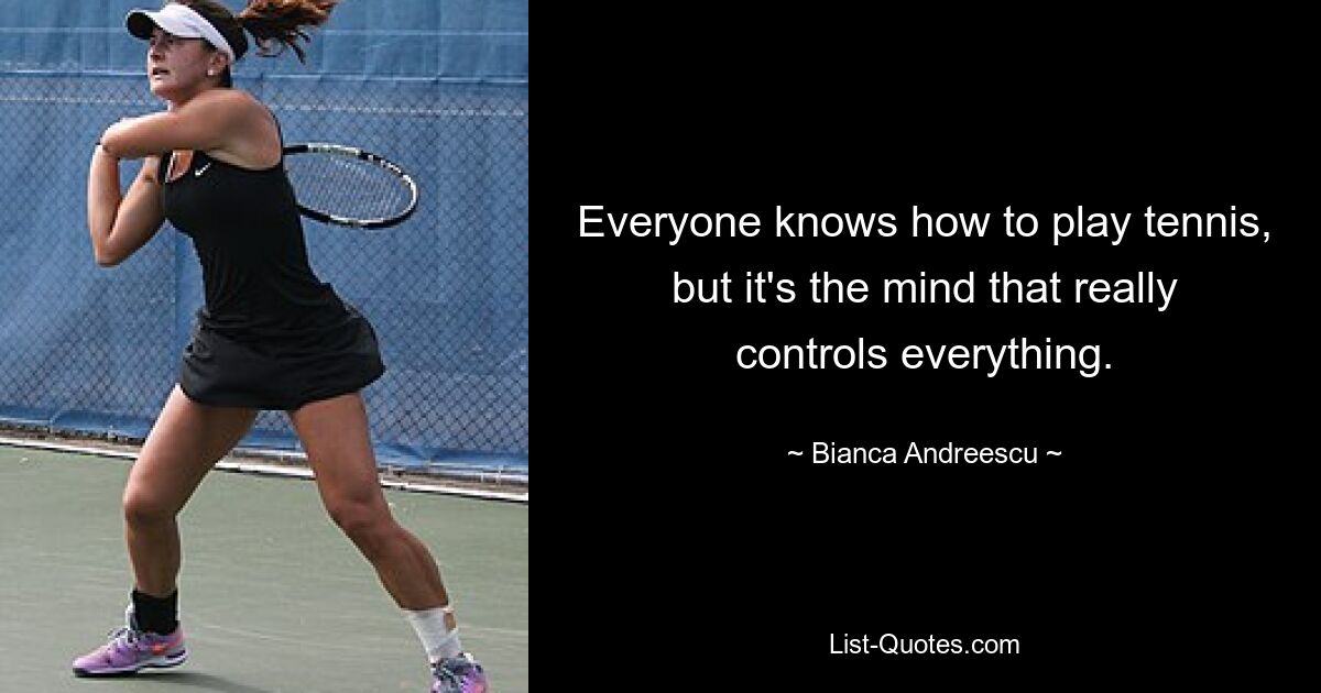 Everyone knows how to play tennis, but it's the mind that really controls everything. — © Bianca Andreescu