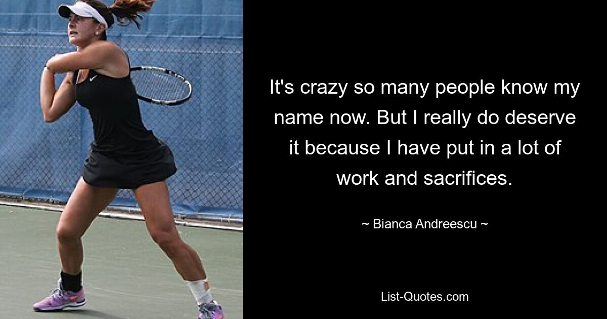 It's crazy so many people know my name now. But I really do deserve it because I have put in a lot of work and sacrifices. — © Bianca Andreescu