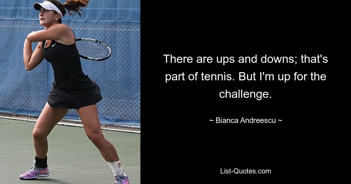 There are ups and downs; that's part of tennis. But I'm up for the challenge. — © Bianca Andreescu