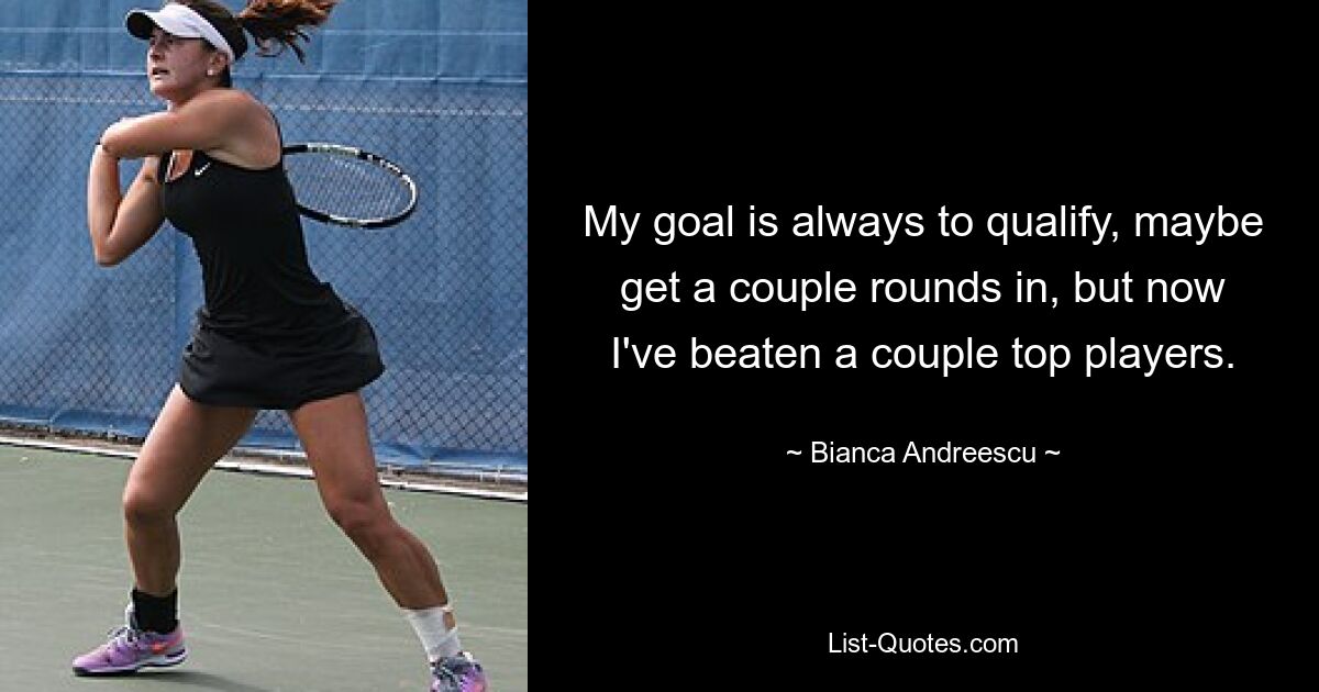 My goal is always to qualify, maybe get a couple rounds in, but now I've beaten a couple top players. — © Bianca Andreescu