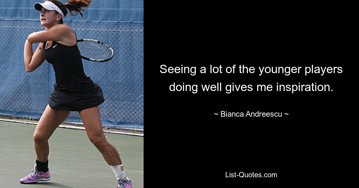 Seeing a lot of the younger players doing well gives me inspiration. — © Bianca Andreescu