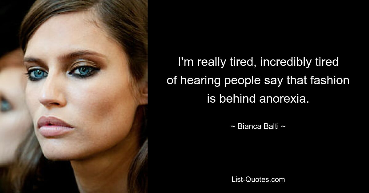 I'm really tired, incredibly tired of hearing people say that fashion is behind anorexia. — © Bianca Balti