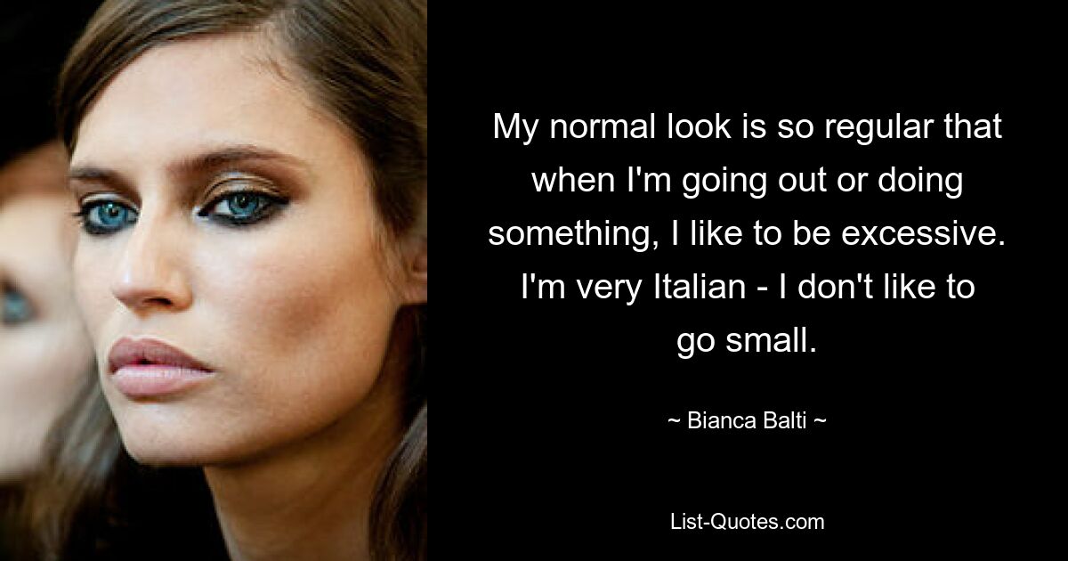 My normal look is so regular that when I'm going out or doing something, I like to be excessive. I'm very Italian - I don't like to go small. — © Bianca Balti