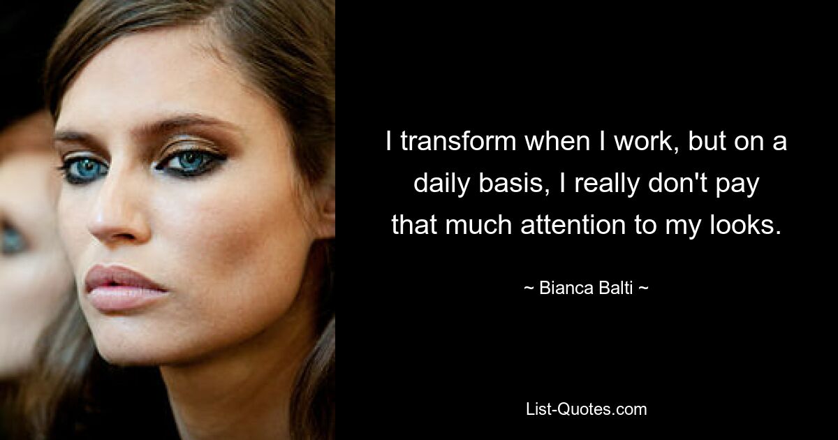 I transform when I work, but on a daily basis, I really don't pay that much attention to my looks. — © Bianca Balti