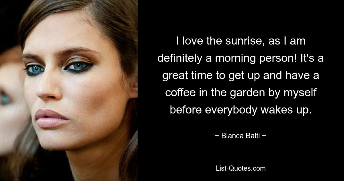 I love the sunrise, as I am definitely a morning person! It's a great time to get up and have a coffee in the garden by myself before everybody wakes up. — © Bianca Balti