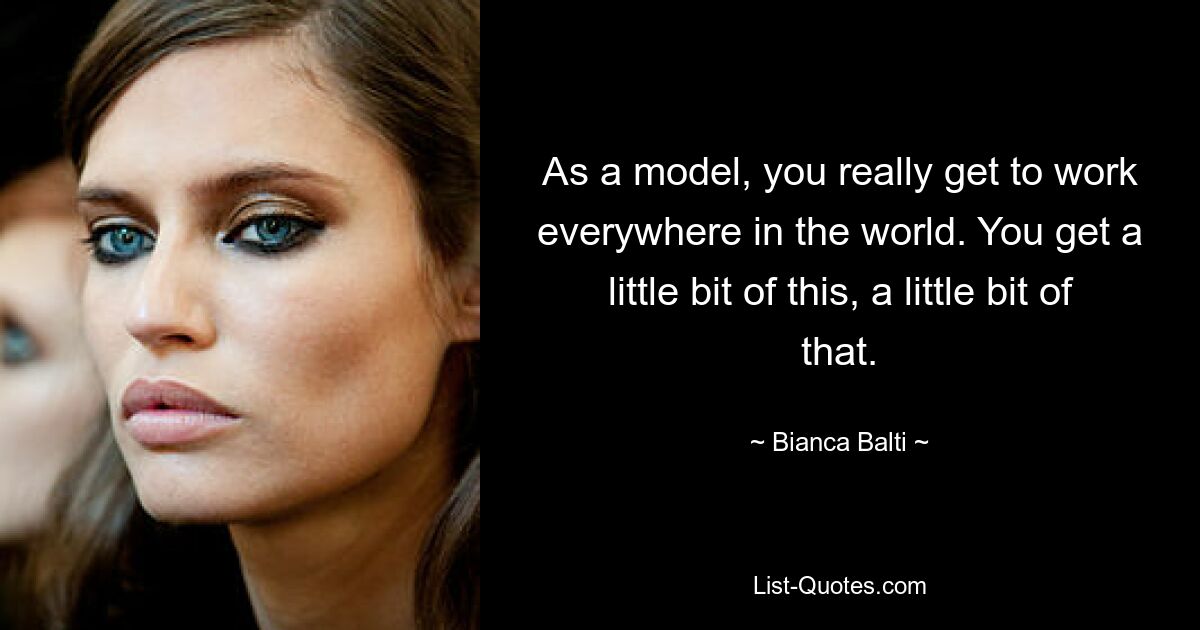 As a model, you really get to work everywhere in the world. You get a little bit of this, a little bit of that. — © Bianca Balti