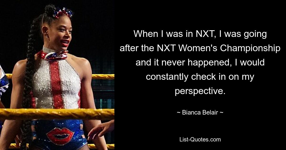 When I was in NXT, I was going after the NXT Women's Championship and it never happened, I would constantly check in on my perspective. — © Bianca Belair