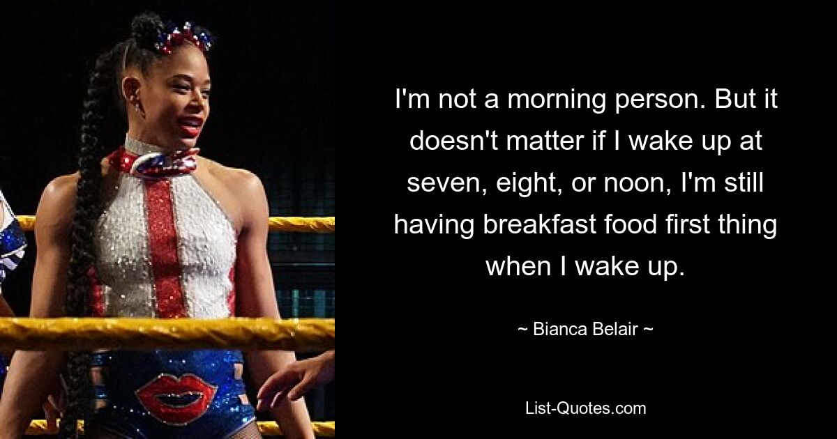 I'm not a morning person. But it doesn't matter if I wake up at seven, eight, or noon, I'm still having breakfast food first thing when I wake up. — © Bianca Belair