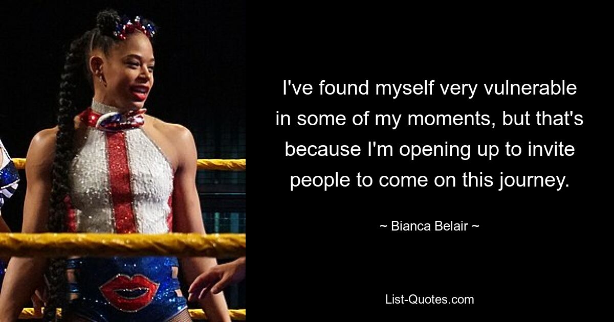 I've found myself very vulnerable in some of my moments, but that's because I'm opening up to invite people to come on this journey. — © Bianca Belair