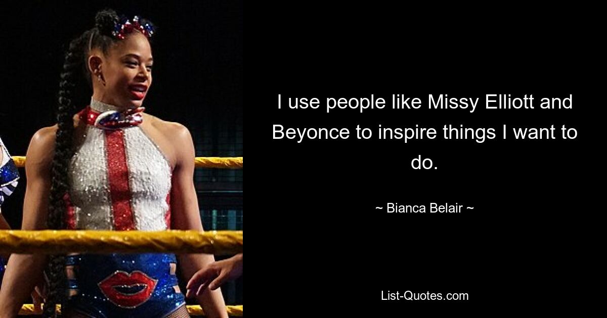 I use people like Missy Elliott and Beyonce to inspire things I want to do. — © Bianca Belair