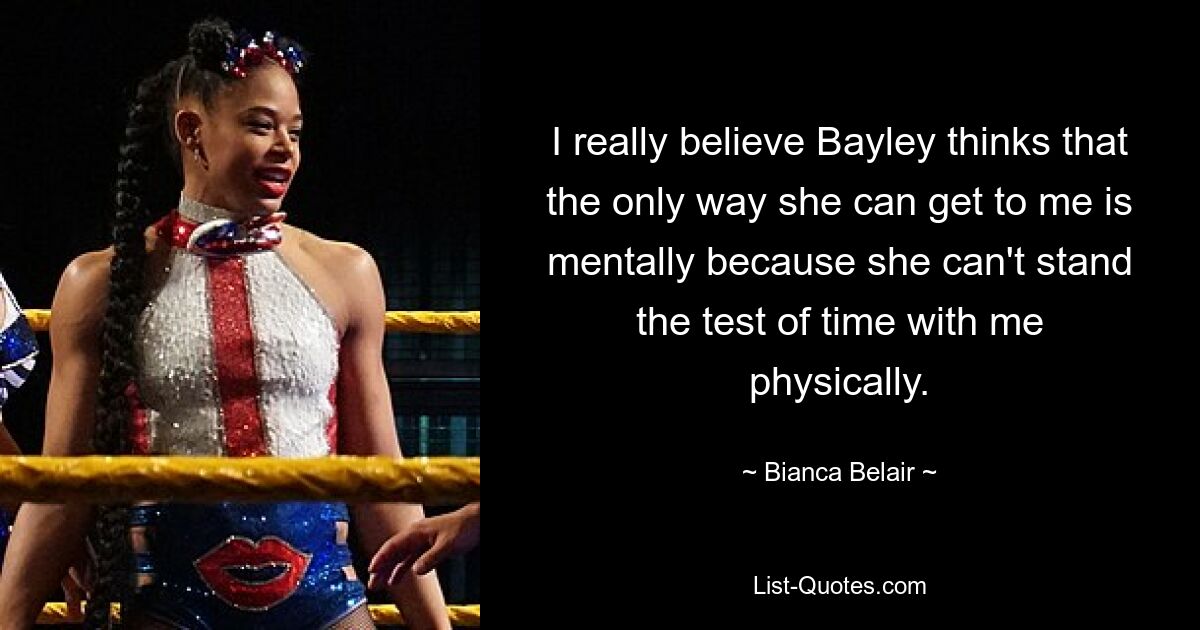 I really believe Bayley thinks that the only way she can get to me is mentally because she can't stand the test of time with me physically. — © Bianca Belair