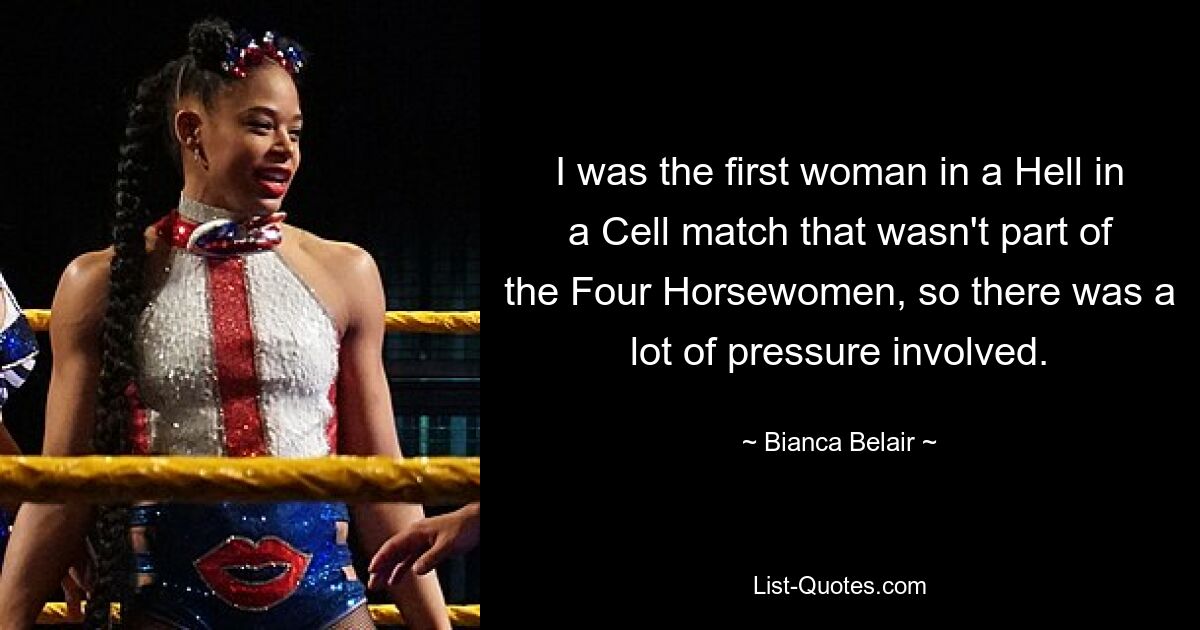 I was the first woman in a Hell in a Cell match that wasn't part of the Four Horsewomen, so there was a lot of pressure involved. — © Bianca Belair