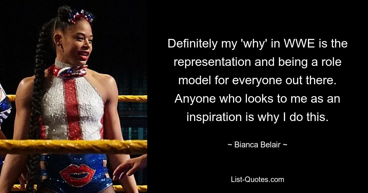 Definitely my 'why' in WWE is the representation and being a role model for everyone out there. Anyone who looks to me as an inspiration is why I do this. — © Bianca Belair