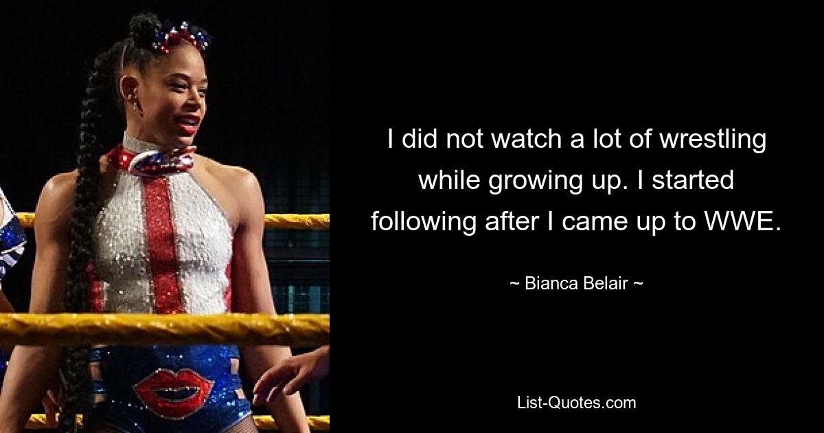 I did not watch a lot of wrestling while growing up. I started following after I came up to WWE. — © Bianca Belair