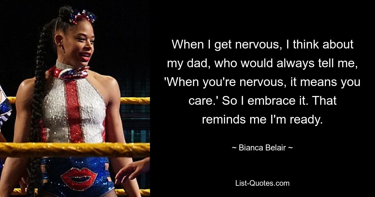 When I get nervous, I think about my dad, who would always tell me, 'When you're nervous, it means you care.' So I embrace it. That reminds me I'm ready. — © Bianca Belair