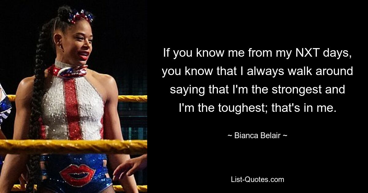 If you know me from my NXT days, you know that I always walk around saying that I'm the strongest and I'm the toughest; that's in me. — © Bianca Belair