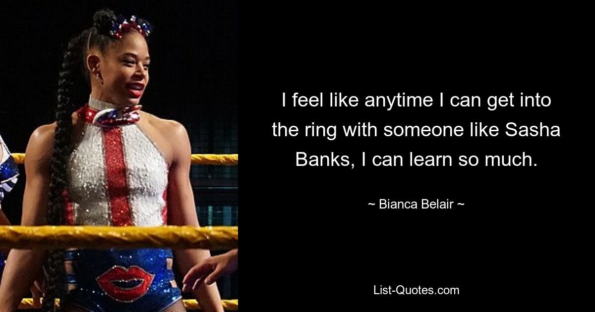 I feel like anytime I can get into the ring with someone like Sasha Banks, I can learn so much. — © Bianca Belair