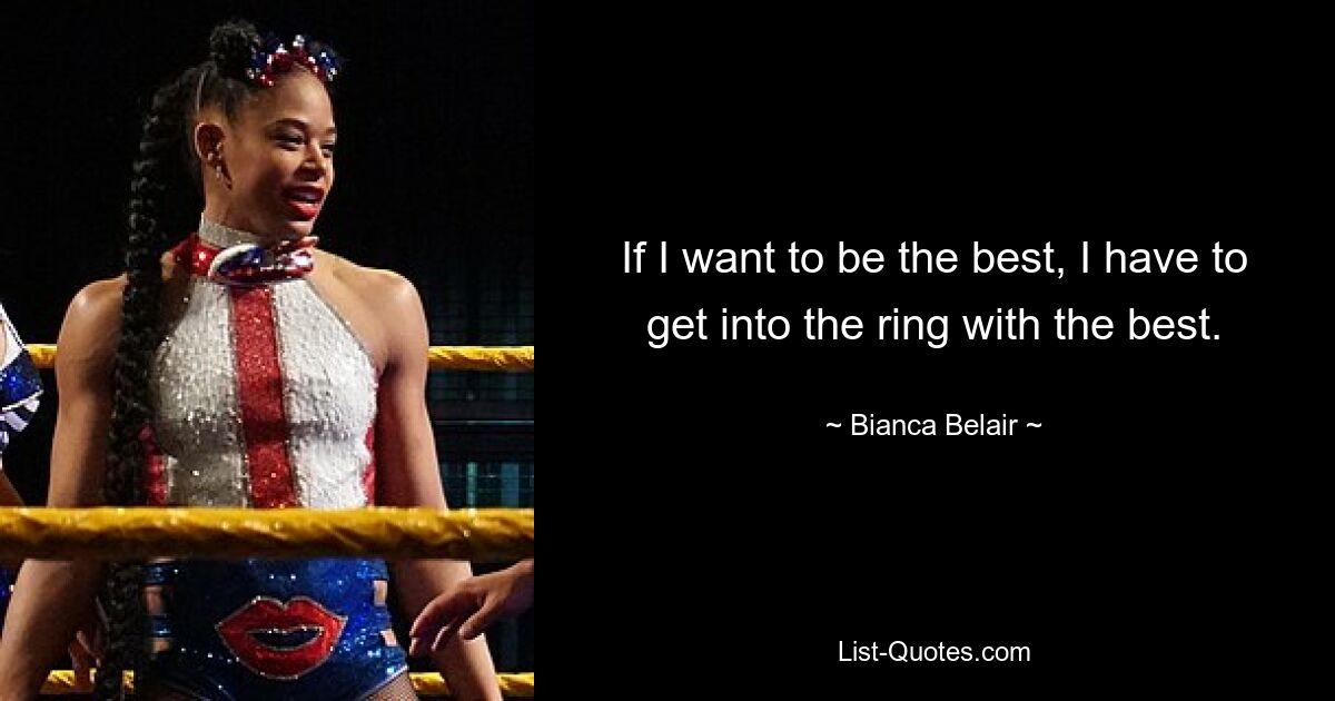 If I want to be the best, I have to get into the ring with the best. — © Bianca Belair