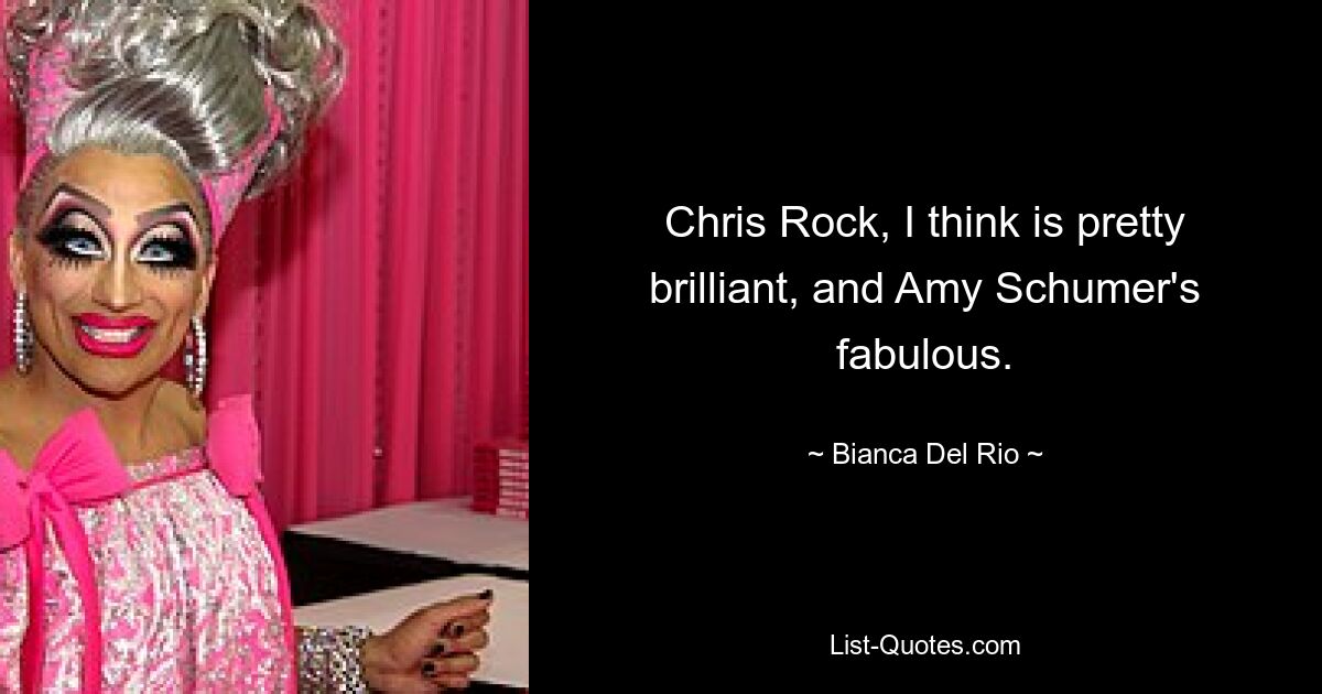 Chris Rock, I think is pretty brilliant, and Amy Schumer's fabulous. — © Bianca Del Rio