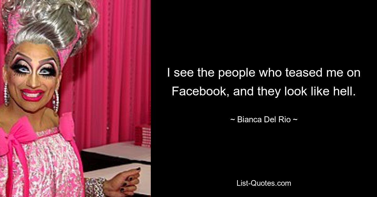 I see the people who teased me on Facebook, and they look like hell. — © Bianca Del Rio