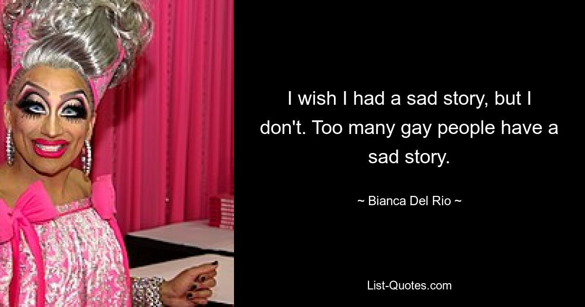 I wish I had a sad story, but I don't. Too many gay people have a sad story. — © Bianca Del Rio