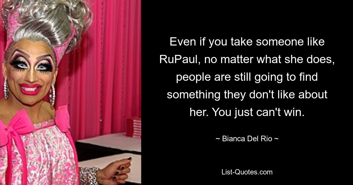 Even if you take someone like RuPaul, no matter what she does, people are still going to find something they don't like about her. You just can't win. — © Bianca Del Rio