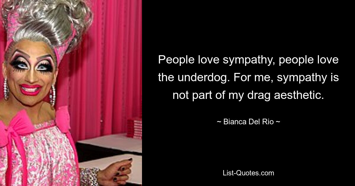 People love sympathy, people love the underdog. For me, sympathy is not part of my drag aesthetic. — © Bianca Del Rio