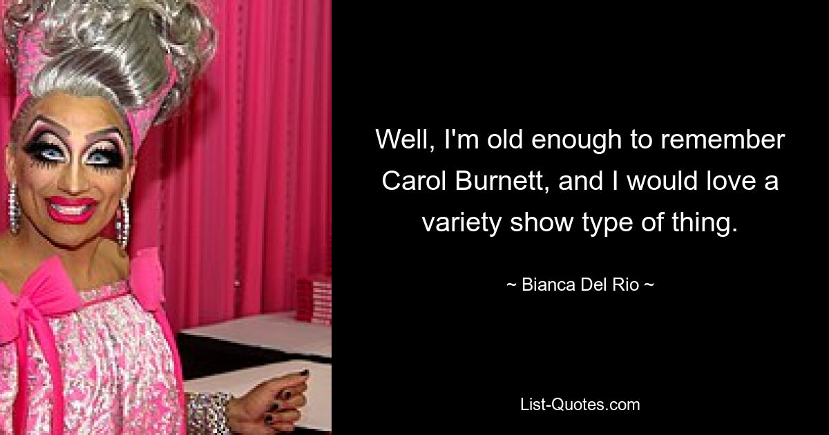 Well, I'm old enough to remember Carol Burnett, and I would love a variety show type of thing. — © Bianca Del Rio