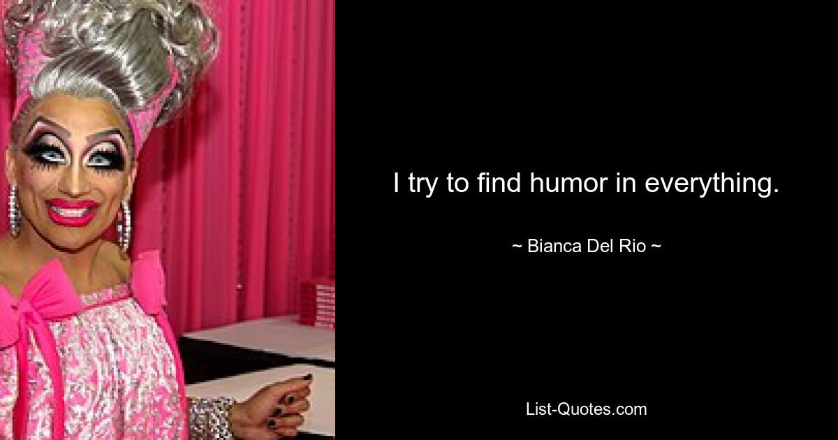 I try to find humor in everything. — © Bianca Del Rio