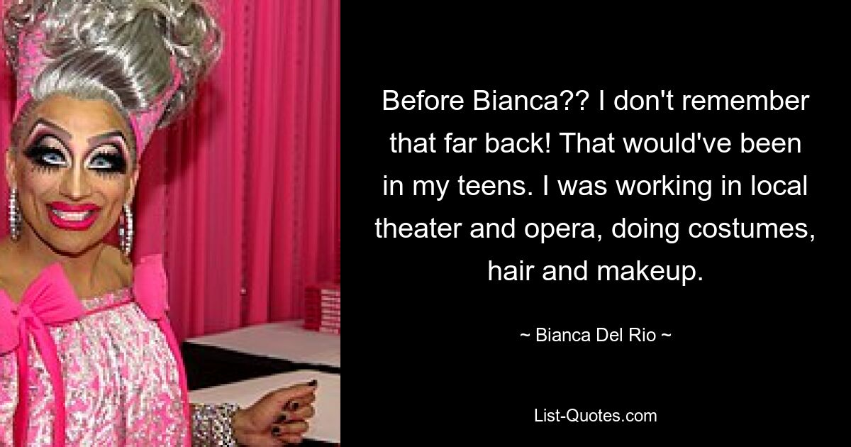 Before Bianca?? I don't remember that far back! That would've been in my teens. I was working in local theater and opera, doing costumes, hair and makeup. — © Bianca Del Rio