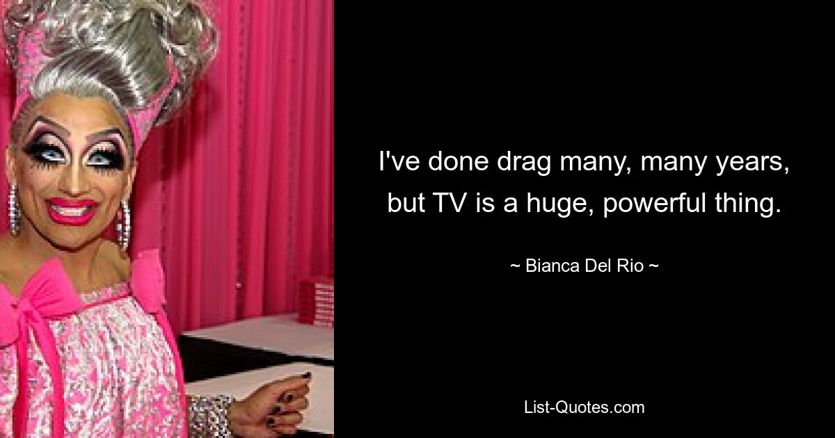 I've done drag many, many years, but TV is a huge, powerful thing. — © Bianca Del Rio