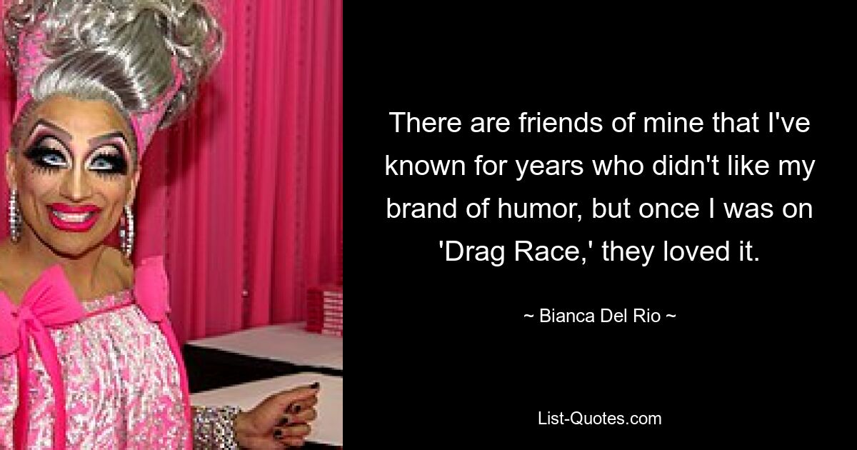 There are friends of mine that I've known for years who didn't like my brand of humor, but once I was on 'Drag Race,' they loved it. — © Bianca Del Rio