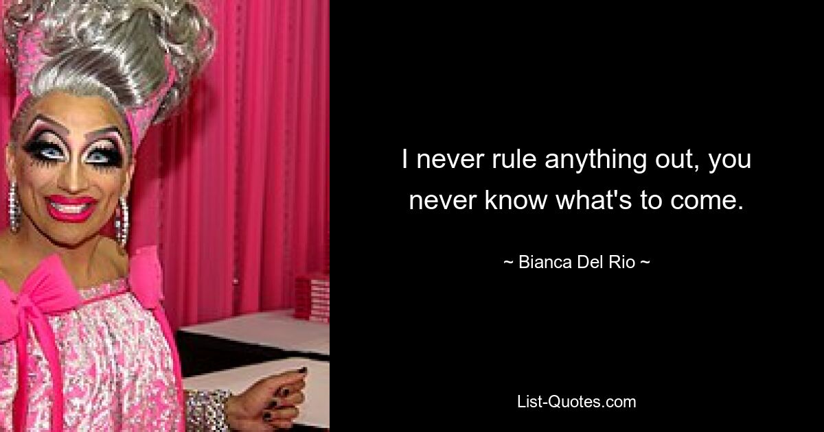 I never rule anything out, you never know what's to come. — © Bianca Del Rio