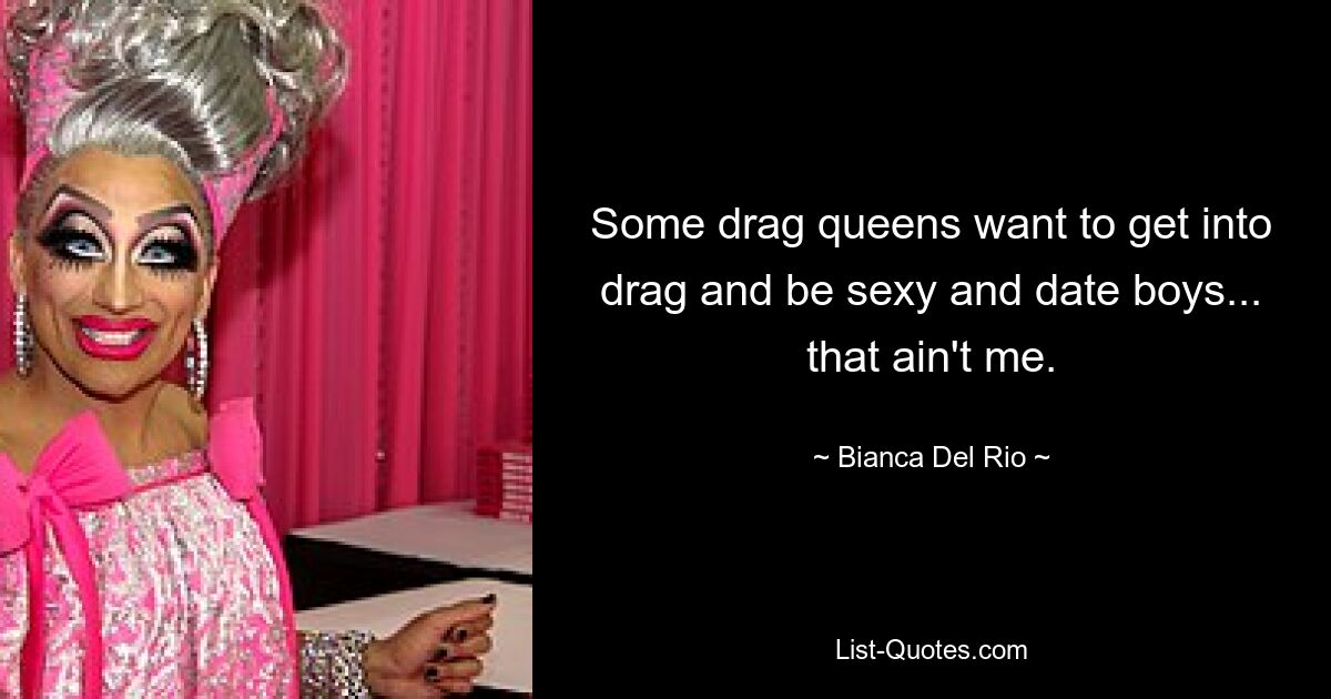 Some drag queens want to get into drag and be sexy and date boys... that ain't me. — © Bianca Del Rio