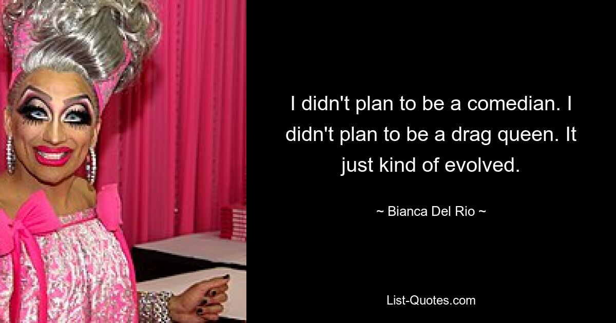 I didn't plan to be a comedian. I didn't plan to be a drag queen. It just kind of evolved. — © Bianca Del Rio